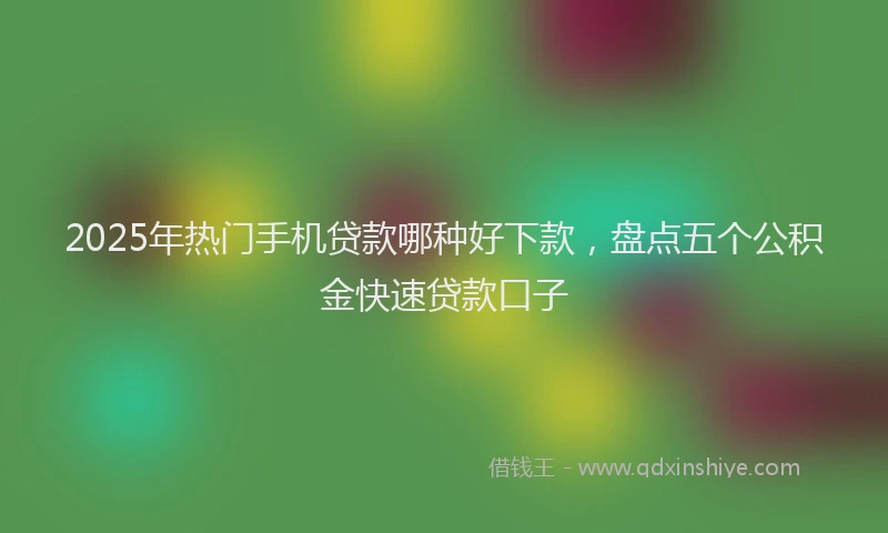 2025年热门手机贷款哪种好下款，盘点五个公积金快速贷款口子