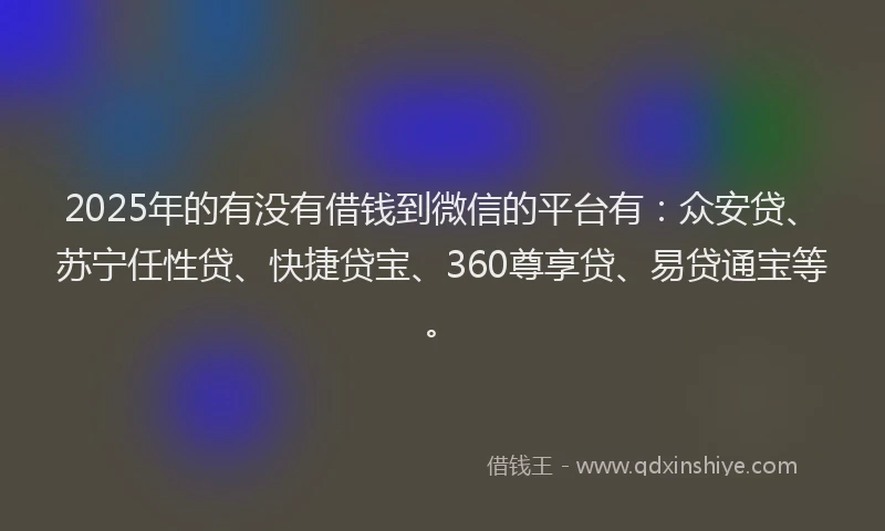 2025年的有没有借钱到微信的平台有：众安贷、苏宁任性贷、快捷贷宝、360尊享贷、易贷通宝等。