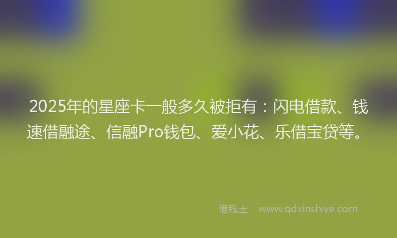 2025年的星座卡一般多久被拒有：闪电借款、钱速借融途、信融Pro钱包、爱小花、乐借宝贷等。
