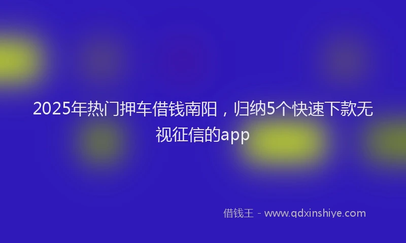 2025年热门押车借钱南阳，归纳5个快速下款无视征信的app