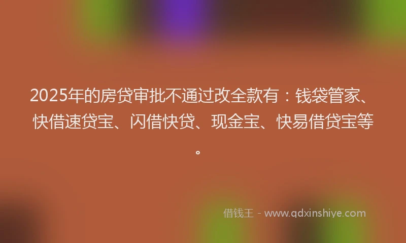 2025年的房贷审批不通过改全款有：钱袋管家、快借速贷宝、闪借快贷、现金宝、快易借贷宝等。