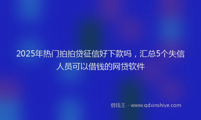 2025年热门拍拍贷征信好下款吗，汇总5个失信人员可以借钱的网贷软件