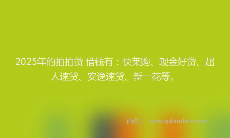 2025年的拍拍贷 借钱有：快莱购、现金好贷、超人速贷、安逸速贷、新一花等。