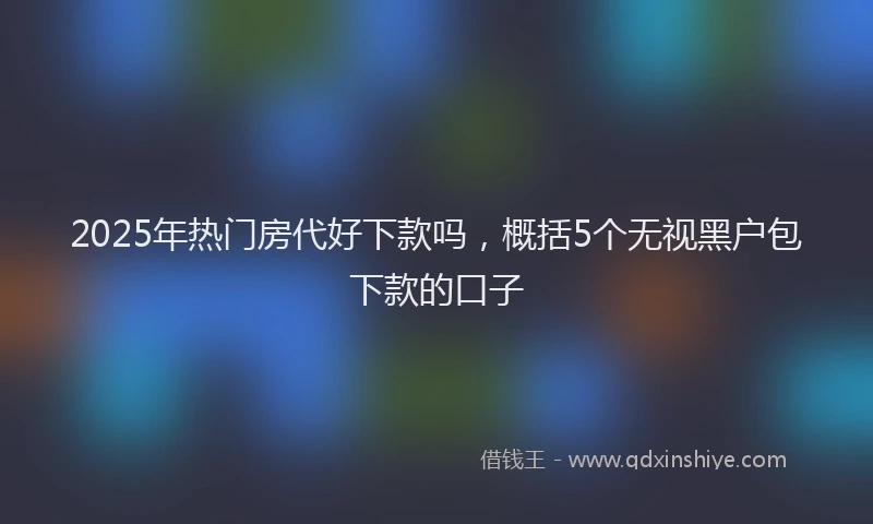 2025年热门房代好下款吗，概括5个无视黑户包下款的口子