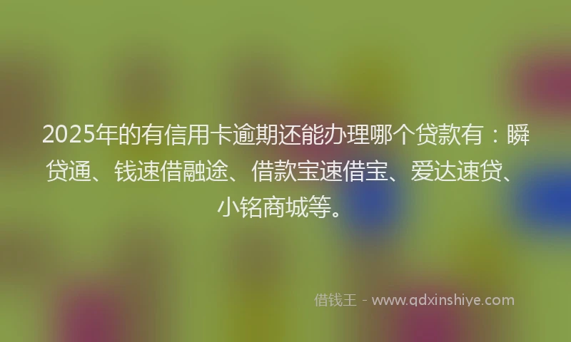 2025年的有信用卡逾期还能办理哪个贷款有：瞬贷通、钱速借融途、借款宝速借宝、爱达速贷、小铭商城等。