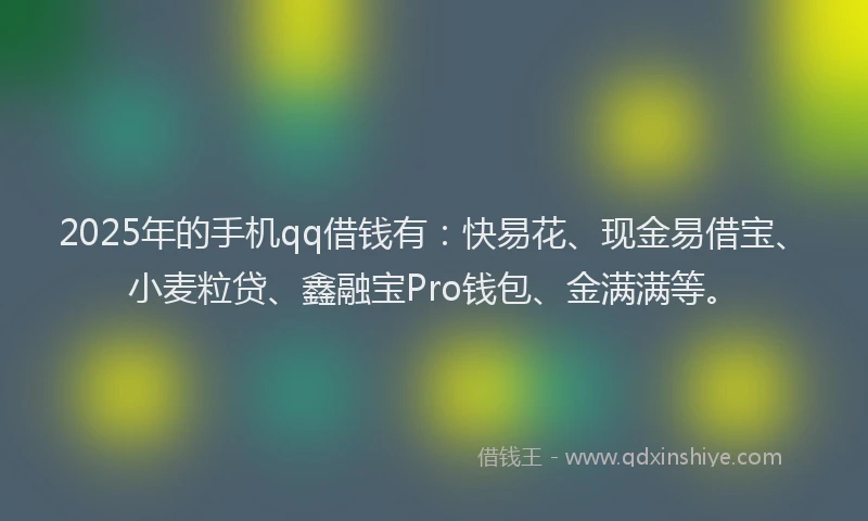 2025年的手机qq借钱有：快易花、现金易借宝、小麦粒贷、鑫融宝Pro钱包、金满满等。