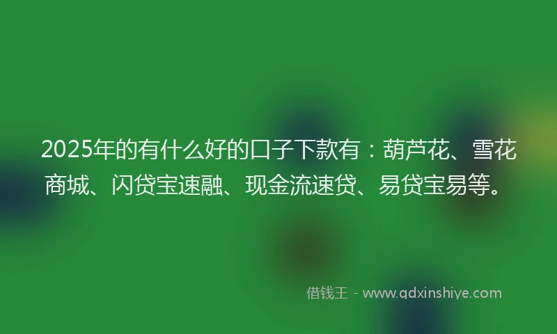 2025年的有什么好的口子下款有：葫芦花、雪花商城、闪贷宝速融、现金流速贷、易贷宝易等。
