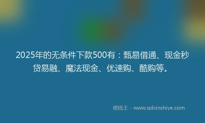 2025年的无条件下款500有：甄易借通、现金秒贷易融、魔法现金、优速购、酷购等。