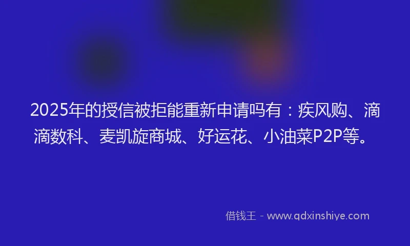 2025年的授信被拒能重新申请吗有：疾风购、滴滴数科、麦凯旋商城、好运花、小油菜P2P等。