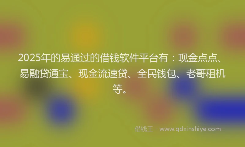 2025年的易通过的借钱软件平台有：现金点点、易融贷通宝、现金流速贷、全民钱包、老哥租机等。