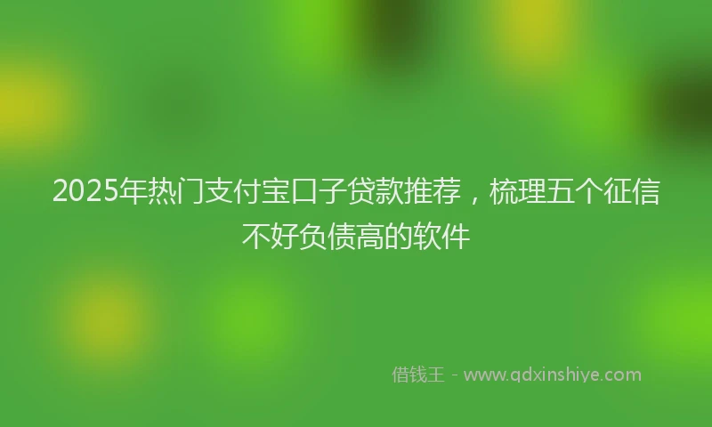 2025年热门支付宝口子贷款推荐，梳理五个征信不好负债高的软件