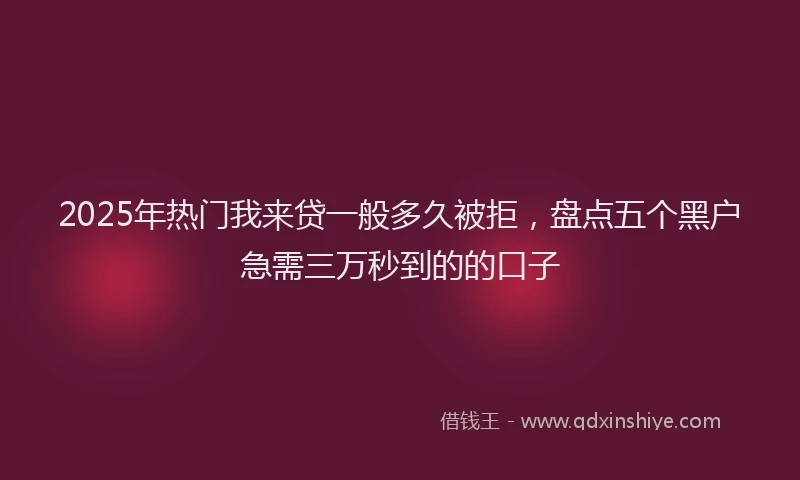 2025年热门我来贷一般多久被拒，盘点五个黑户急需三万秒到的的口子