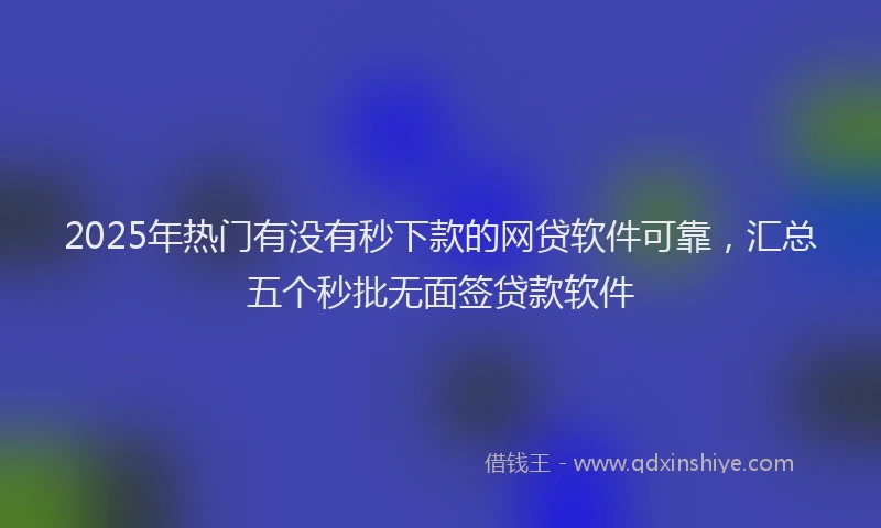 2025年热门有没有秒下款的网贷软件可靠，汇总五个秒批无面签贷款软件