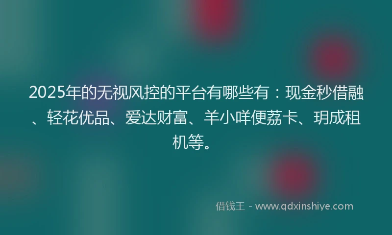 2025年的无视风控的平台有哪些有：现金秒借融、轻花优品、爱达财富、羊小咩便荔卡、玥成租机等。
