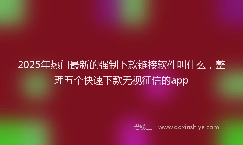 2025年热门最新的强制下款链接软件叫什么，整理五个快速下款无视征信的app
