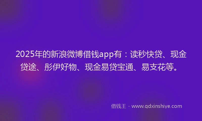 2025年的新浪微博借钱app有：读秒快贷、现金贷途、彤伊好物、现金易贷宝通、易支花等。