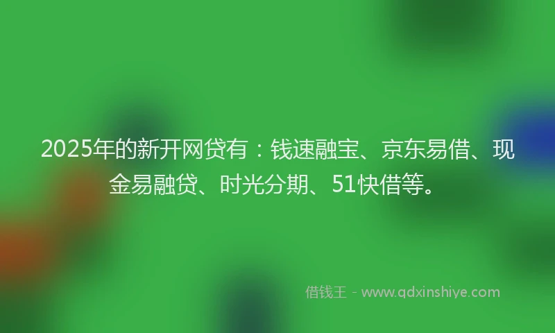 2025年的新开网贷有：钱速融宝、京东易借、现金易融贷、时光分期、51快借等。