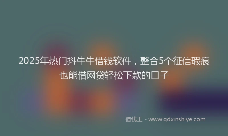 2025年热门抖牛牛借钱软件，整合5个征信瑕疵也能借网贷轻松下款的口子