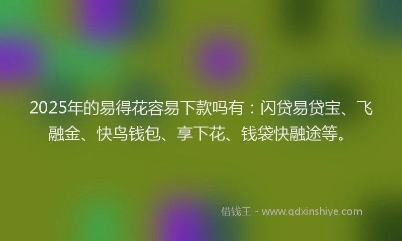 2025年的易得花容易下款吗有：闪贷易贷宝、飞融金、快鸟钱包、享下花、钱袋快融途等。