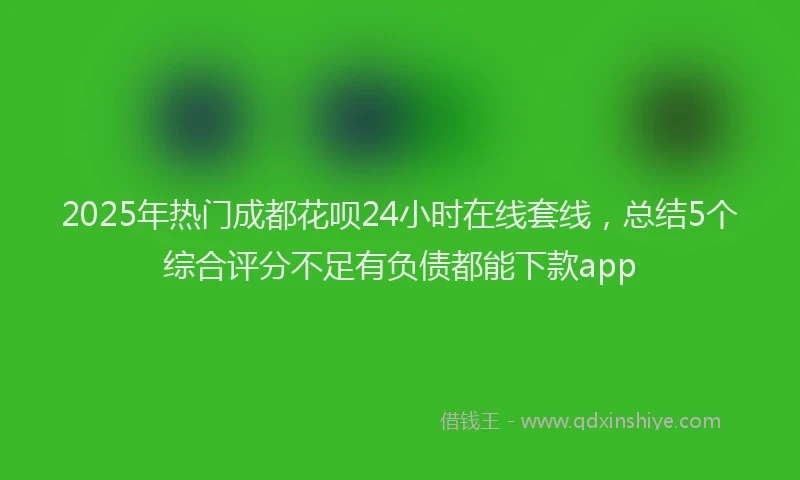 2025年热门成都花呗24小时在线套线，总结5个综合评分不足有负债都能下款app