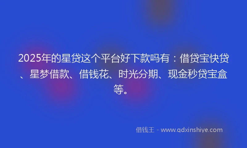 2025年的星贷这个平台好下款吗有：借贷宝快贷、星梦借款、借钱花、时光分期、现金秒贷宝盒等。