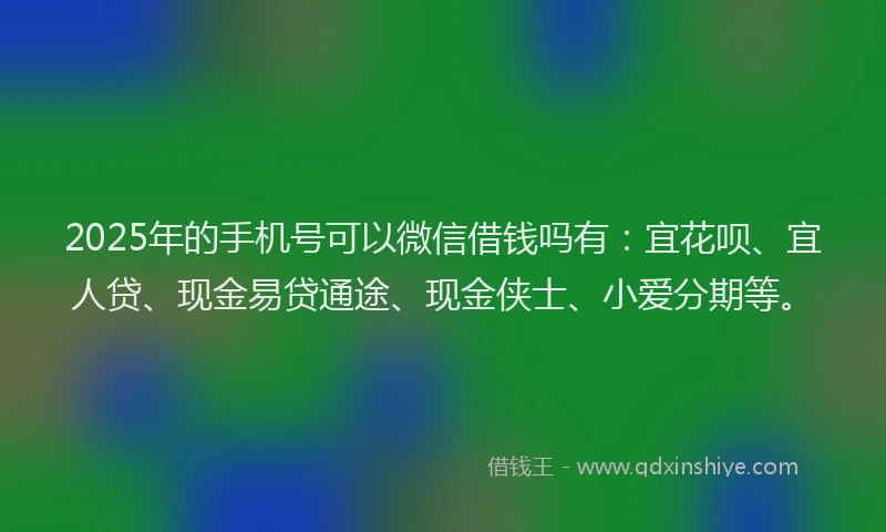 2025年的手机号可以微信借钱吗有：宜花呗、宜人贷、现金易贷通途、现金侠士、小爱分期等。