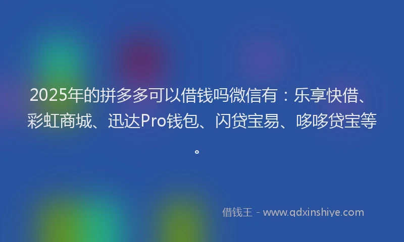 2025年的拼多多可以借钱吗微信有：乐享快借、彩虹商城、迅达Pro钱包、闪贷宝易、哆哆贷宝等。