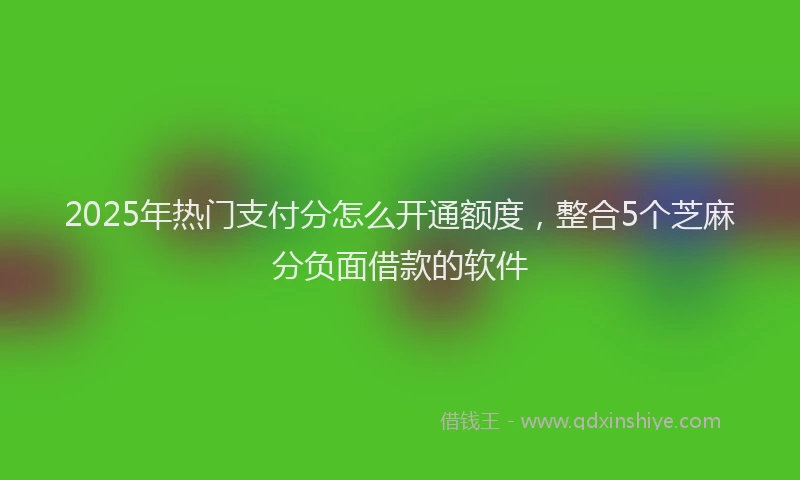 2025年热门支付分怎么开通额度，整合5个芝麻分负面借款的软件