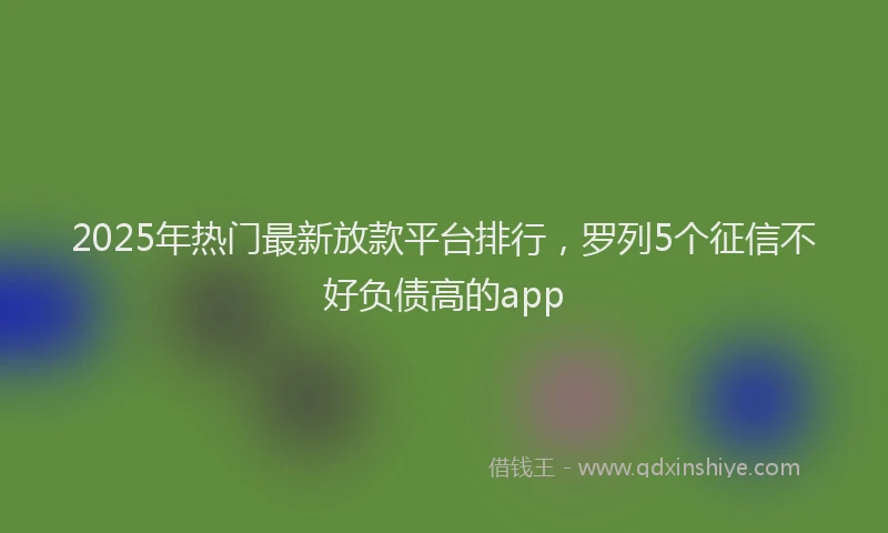 2025年热门最新放款平台排行，罗列5个征信不好负债高的app