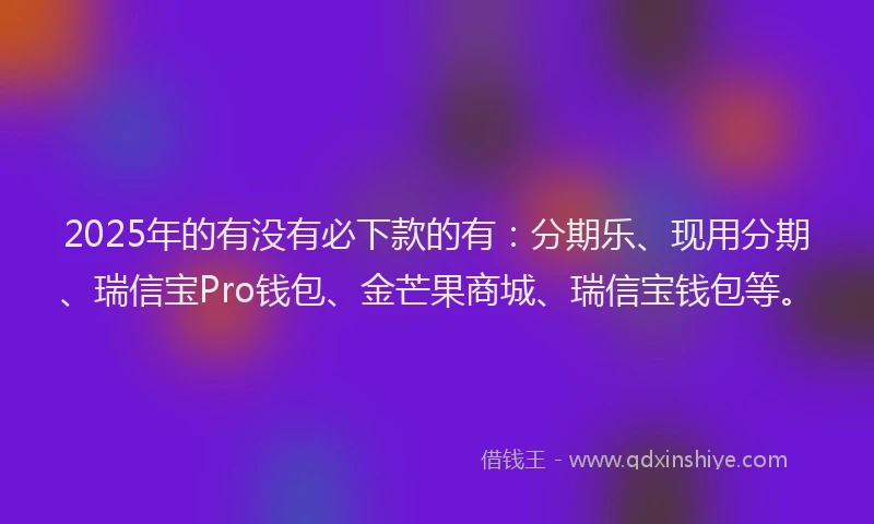 2025年的有没有必下款的有：分期乐、现用分期、瑞信宝Pro钱包、金芒果商城、瑞信宝钱包等。