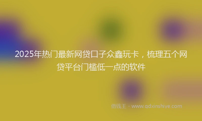 2025年热门最新网贷口子众鑫玩卡，梳理五个网贷平台门槛低一点的软件