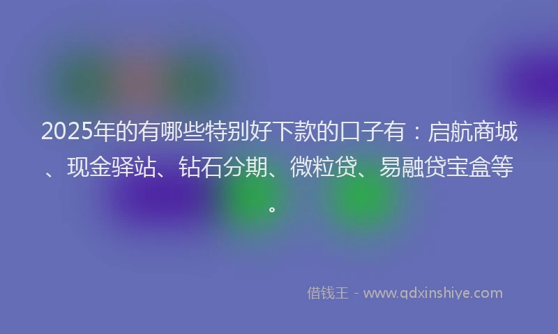 2025年的有哪些特别好下款的口子有：启航商城、现金驿站、钻石分期、微粒贷、易融贷宝盒等。