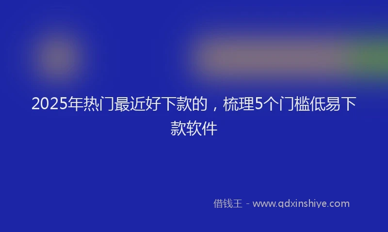 2025年热门最近好下款的，梳理5个门槛低易下款软件