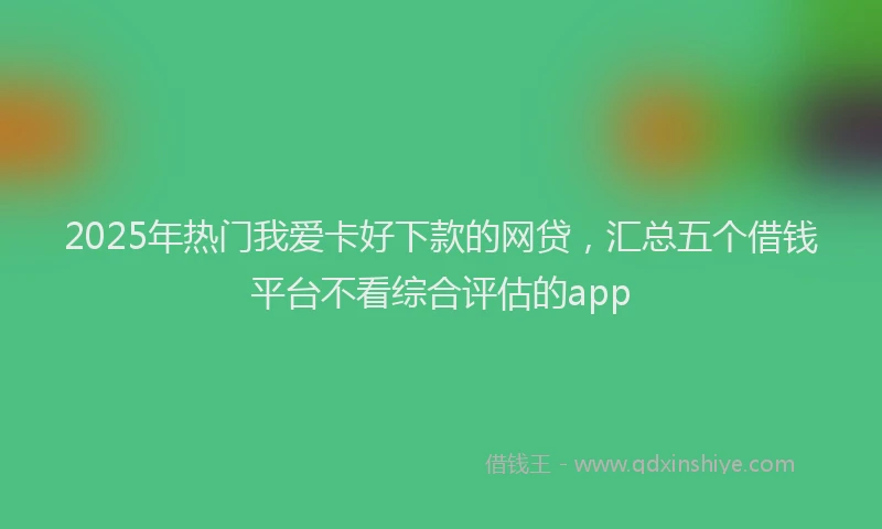 2025年热门我爱卡好下款的网贷，汇总五个借钱平台不看综合评估的app