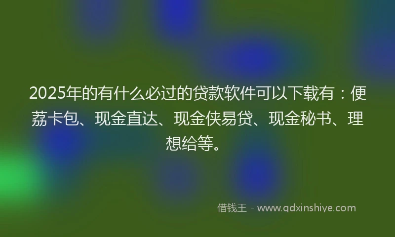 2025年的有什么必过的贷款软件可以下载有：便荔卡包、现金直达、现金侠易贷、现金秘书、理想给等。