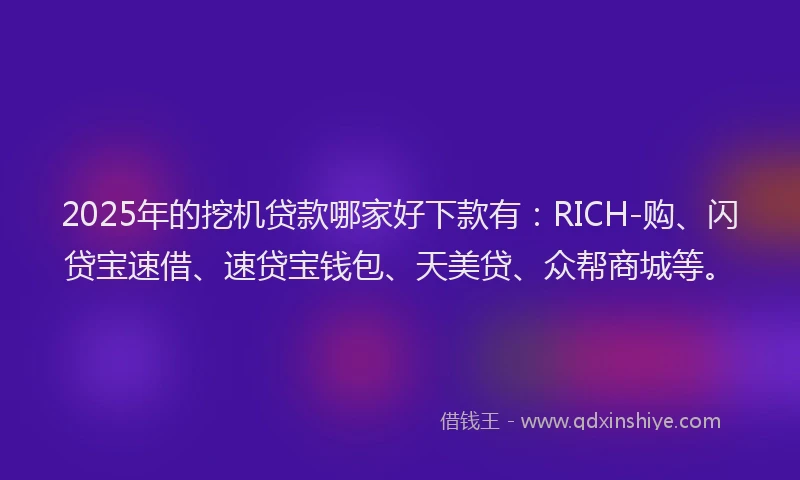 2025年的挖机贷款哪家好下款有：RICH-购、闪贷宝速借、速贷宝钱包、天美贷、众帮商城等。