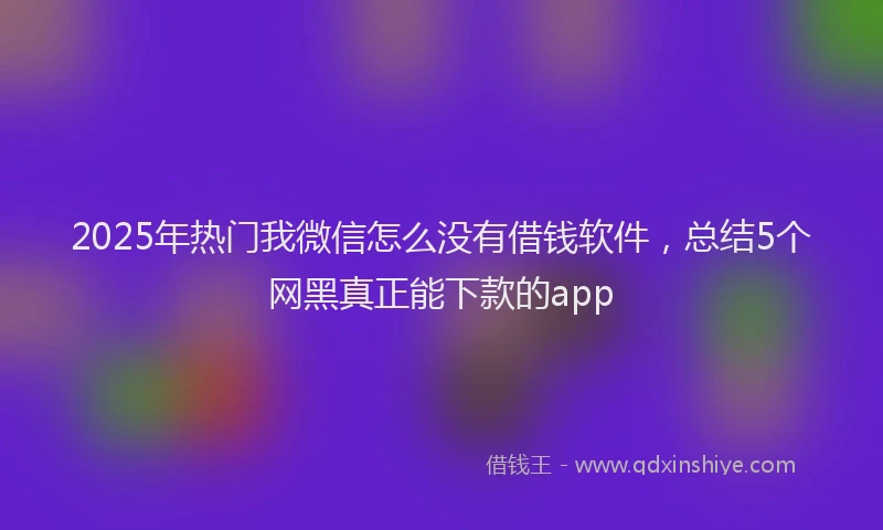 2025年热门我微信怎么没有借钱软件，总结5个网黑真正能下款的app
