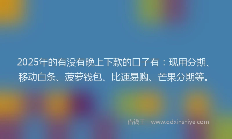 2025年的有没有晚上下款的口子有：现用分期、移动白条、菠萝钱包、比速易购、芒果分期等。