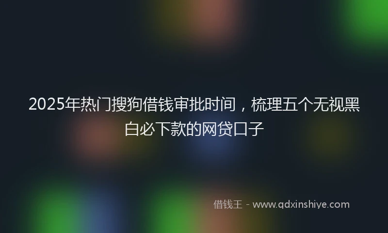 2025年热门搜狗借钱审批时间，梳理五个无视黑白必下款的网贷口子