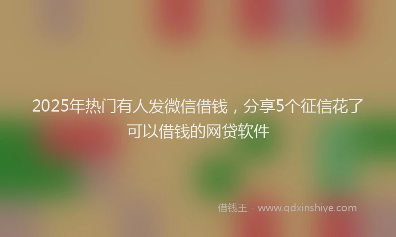 2025年热门有人发微信借钱，分享5个征信花了可以借钱的网贷软件