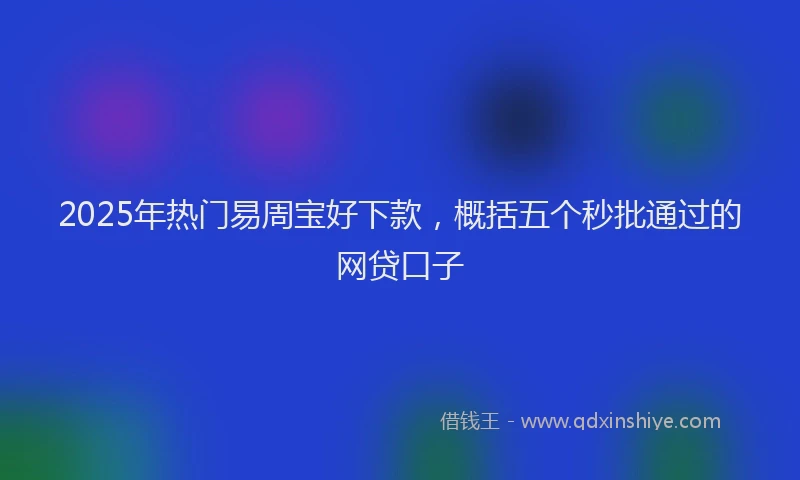 2025年热门易周宝好下款，概括五个秒批通过的网贷口子