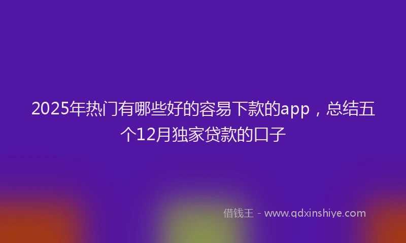 2025年热门有哪些好的容易下款的app，总结五个12月独家贷款的口子