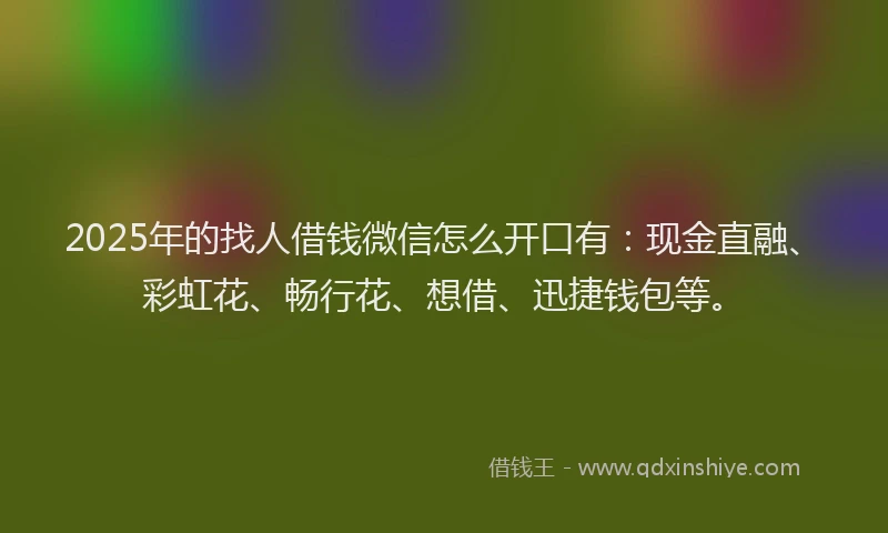 2025年的找人借钱微信怎么开口有：现金直融、彩虹花、畅行花、想借、迅捷钱包等。