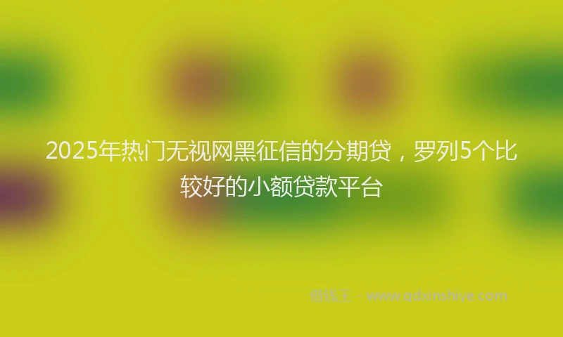 2025年热门无视网黑征信的分期贷，罗列5个比较好的小额贷款平台
