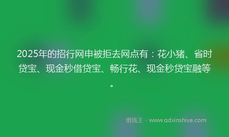 2025年的招行网申被拒去网点有：花小猪、省时贷宝、现金秒借贷宝、畅行花、现金秒贷宝融等。