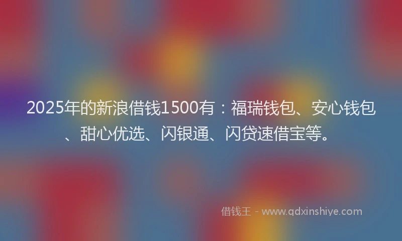 2025年的新浪借钱1500有：福瑞钱包、安心钱包、甜心优选、闪银通、闪贷速借宝等。