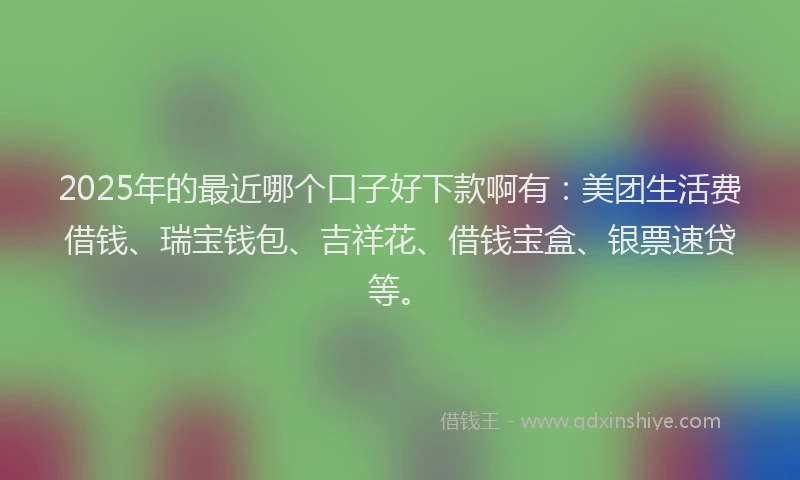 2025年的最近哪个口子好下款啊有：美团生活费借钱、瑞宝钱包、吉祥花、借钱宝盒、银票速贷等。
