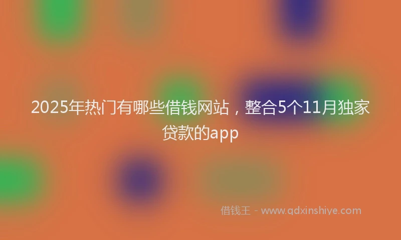 2025年热门有哪些借钱网站，整合5个11月独家贷款的app