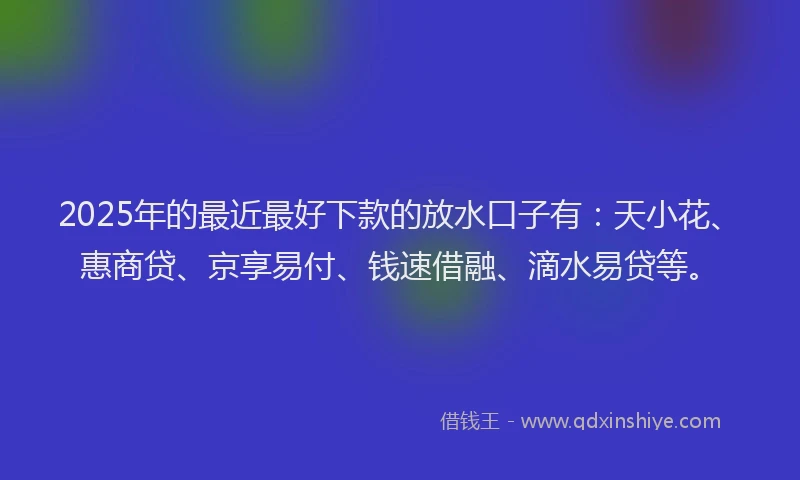 2025年的最近最好下款的放水口子有：天小花、惠商贷、京享易付、钱速借融、滴水易贷等。