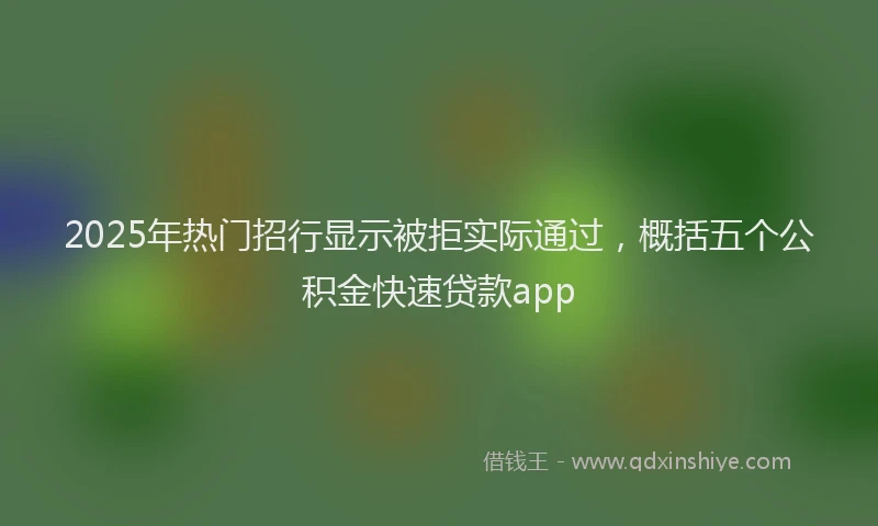 2025年热门招行显示被拒实际通过，概括五个公积金快速贷款app